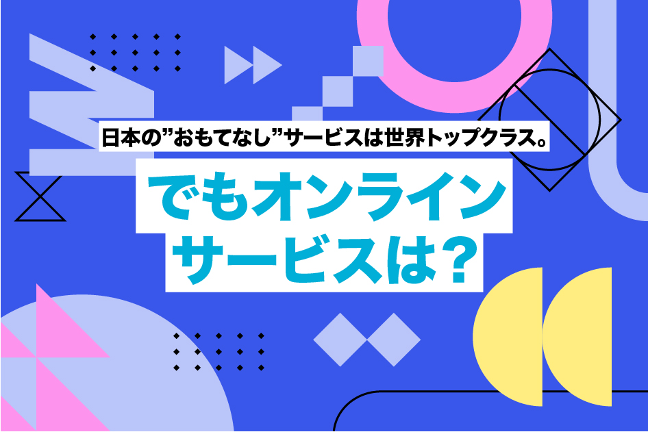 日本の”おもてなし”サービスは世界トップクラス。でもオンラインサービスは?